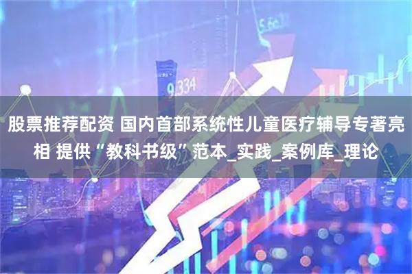股票推荐配资 国内首部系统性儿童医疗辅导专著亮相 提供“教科书级”范本_实践_案例库_理论