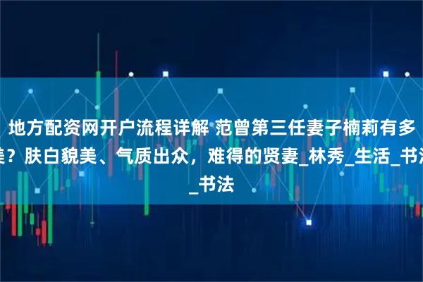 地方配资网开户流程详解 范曾第三任妻子楠莉有多美？肤白貌美、气质出众，难得的贤妻_林秀_生活_书法