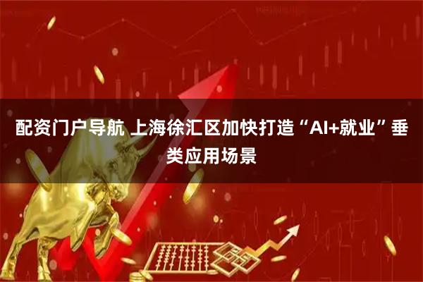 配资门户导航 上海徐汇区加快打造“AI+就业”垂类应用场景