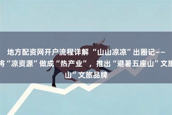 地方配资网开户流程详解 “山山凉凉”出圈记——郴州将“凉资源”做成“热产业”，推出“避暑五座山”文旅品牌