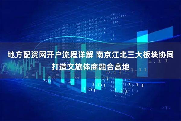 地方配资网开户流程详解 南京江北三大板块协同打造文旅体商融合高地