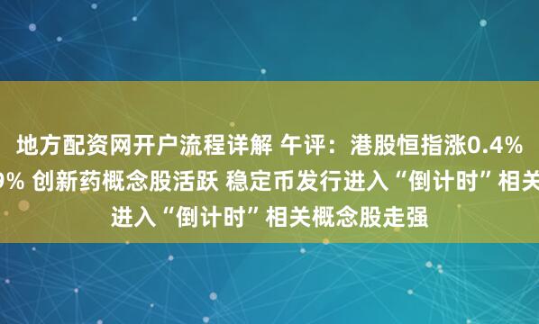 地方配资网开户流程详解 午评：港股恒指涨0.4% 科指跌0.59% 创新药概念股活跃 稳定币发行进入“倒计时”相关概念股走强