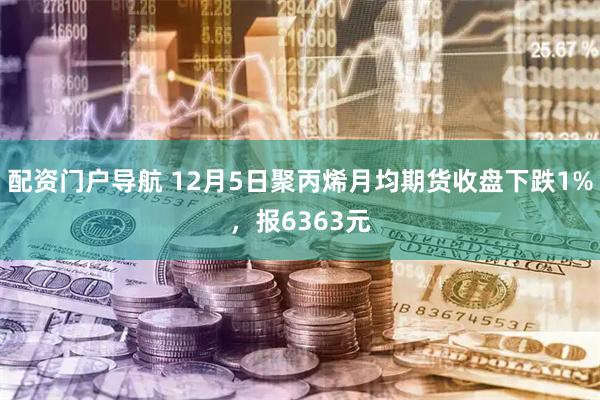 配资门户导航 12月5日聚丙烯月均期货收盘下跌1%，报6363元