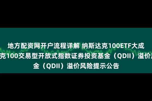 地方配资网开户流程详解 纳斯达克100ETF大成: 大成纳斯达克100交易型开放式指数证券投资基金（QDII）溢价风险提示公告