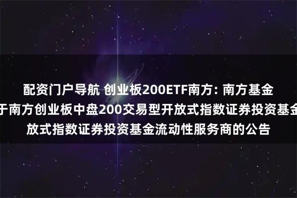 配资门户导航 创业板200ETF南方: 南方基金管理股份有限公司关于南方创业板中盘200交易型开放式指数证券投资基金流动性服务商的公告