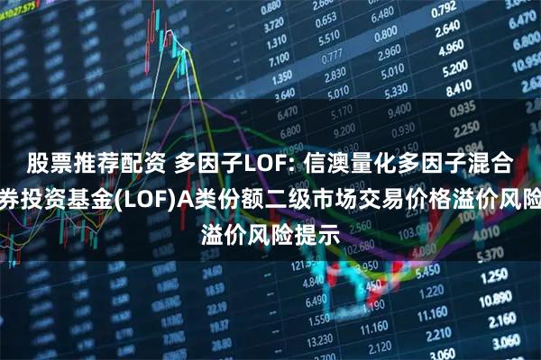 股票推荐配资 多因子LOF: 信澳量化多因子混合型证券投资基金(LOF)A类份额二级市场交易价格溢价风险提示