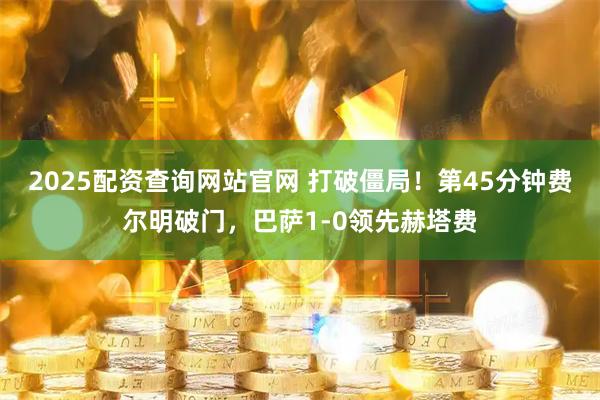 2025配资查询网站官网 打破僵局！第45分钟费尔明破门，巴萨1-0领先赫塔费