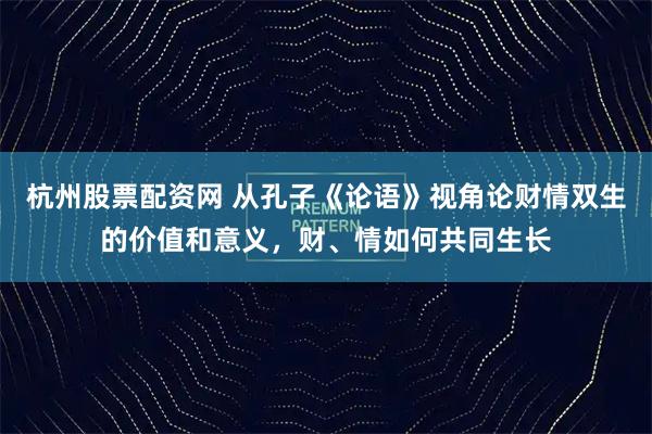 杭州股票配资网 从孔子《论语》视角论财情双生的价值和意义，财、情如何共同生长