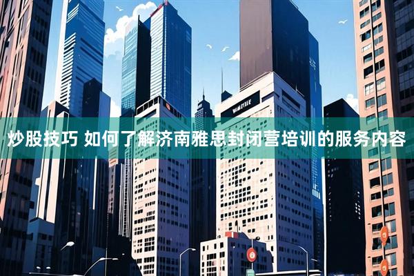 炒股技巧 如何了解济南雅思封闭营培训的服务内容