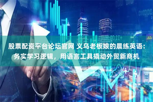 股票配资平台论坛官网 义乌老板娘的晨练英语：务实学习逻辑，用语言工具撬动外贸新商机