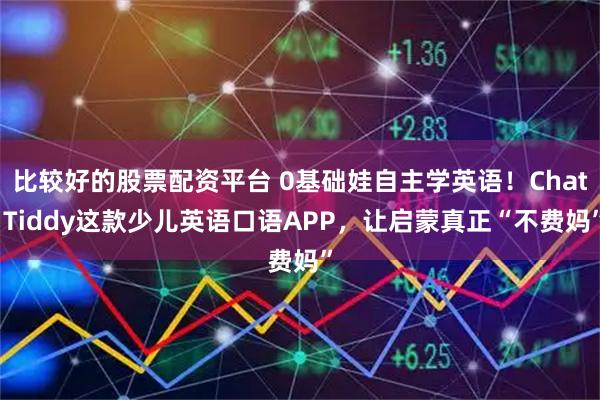 比较好的股票配资平台 0基础娃自主学英语！Chat Tiddy这款少儿英语口语APP，让启蒙真正“不费妈”