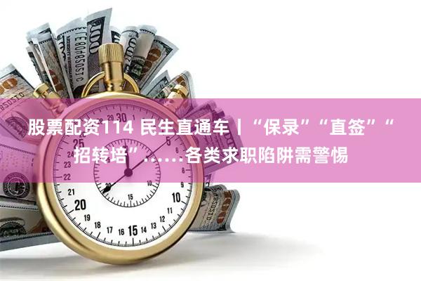 股票配资114 民生直通车丨“保录”“直签”“招转培”……各类求职陷阱需警惕