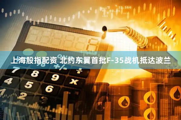 上海股指配资 北约东翼首批F-35战机抵达波兰