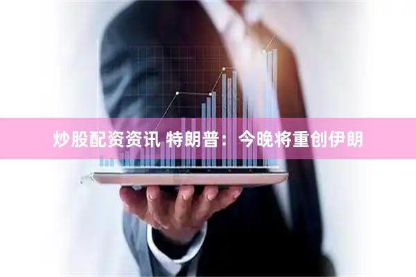 炒股配资资讯 特朗普：今晚将重创伊朗