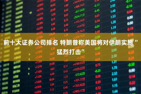 前十大证券公司排名 特朗普称美国将对伊朗实施“猛烈打击”